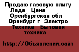 Продаю газовую плиту Лада › Цена ­ 7 000 - Оренбургская обл., Оренбург г. Электро-Техника » Бытовая техника   